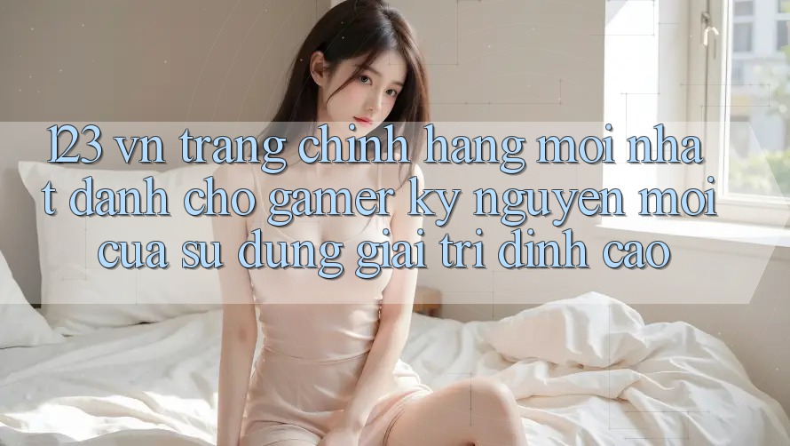123 vn - Trang Chính Hãng Mới nhất Dành Cho Gamer: Kỷ Nguyên Mới Của Sử dụng Giải Trí Đỉnh Cao 123 vn - Trang Chính Hãng Mới nhất Dành Cho Gamer: Kỷ Nguyên Mới Của Sử dụng Giải Trí Đỉnh Cao