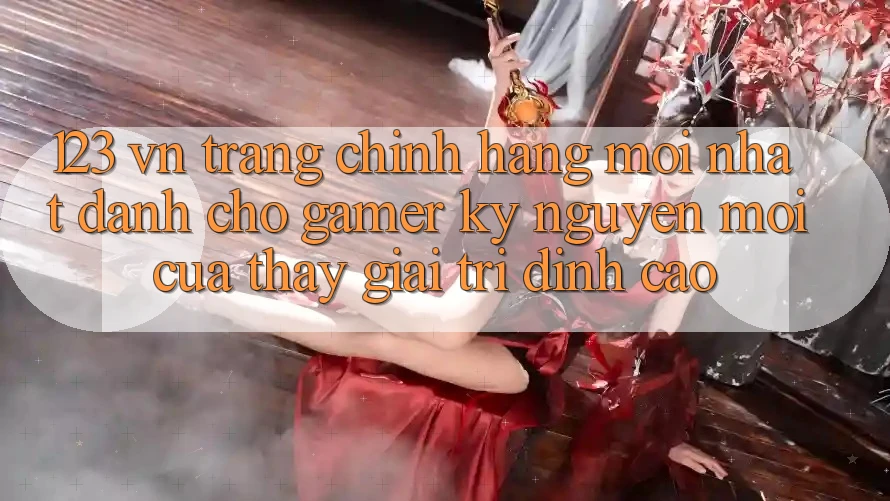 123 vn - Trang Chính Hãng Mới nhất Dành Cho Gamer: Kỷ Nguyên Mới Của Thấy Giải Trí Đỉnh Cao 123 vn - Trang Chính Hãng Mới nhất Dành Cho Gamer: Kỷ Nguyên Mới Của Thấy Giải Trí Đỉnh Cao
