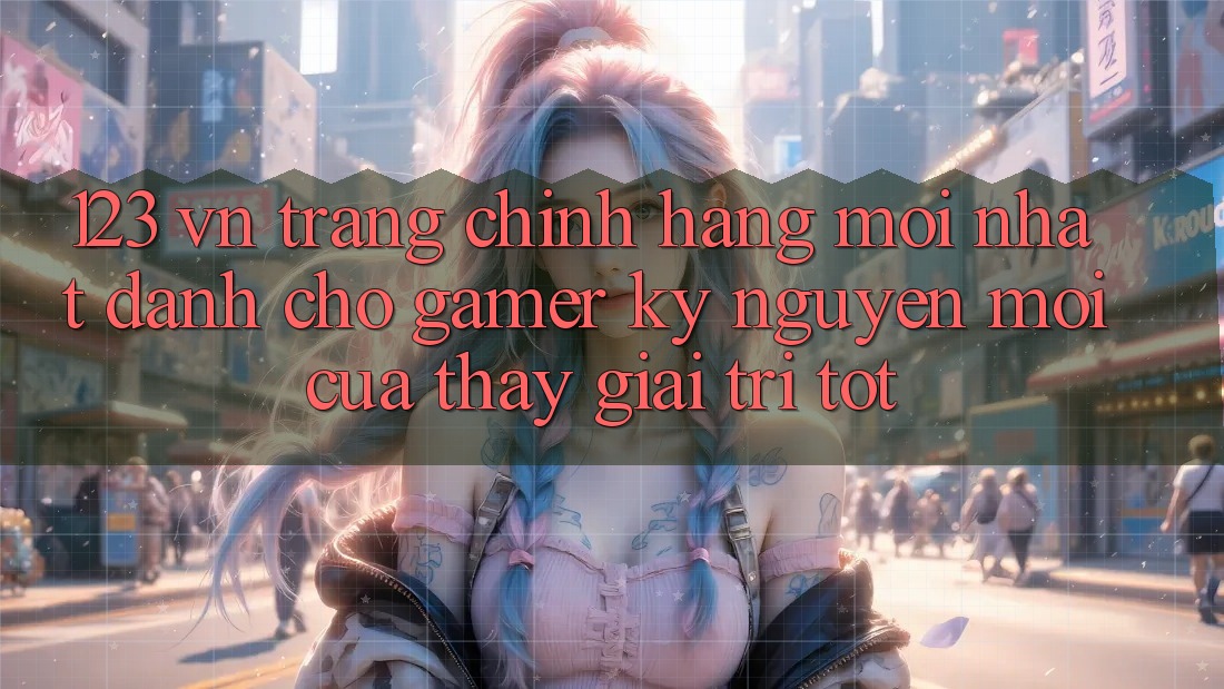 123 vn - Trang Chính Hãng Mới nhất Dành Cho Gamer: Kỷ Nguyên Mới Của Thấy Giải Trí Tốt 123 vn - Trang Chính Hãng Mới nhất Dành Cho Gamer: Kỷ Nguyên Mới Của Thấy Giải Trí Tốt