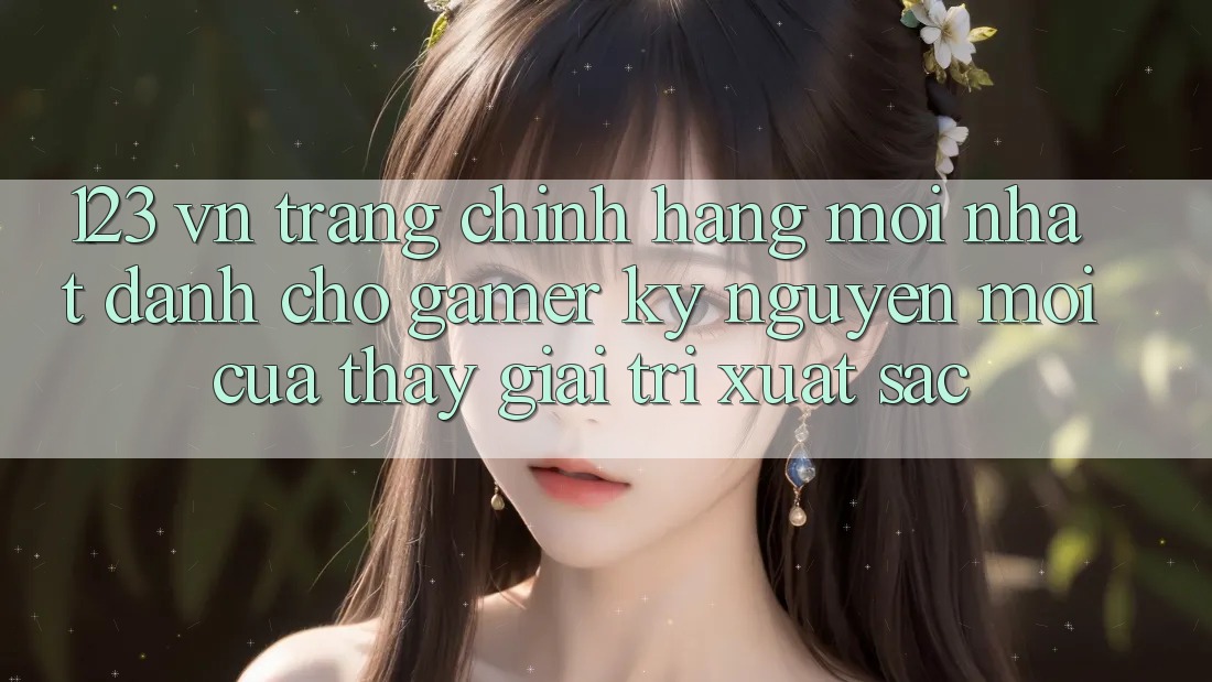 123 vn - Trang Chính Hãng Mới nhất Dành Cho Gamer: Kỷ Nguyên Mới Của Thấy Giải Trí Xuất sắc 123 vn - Trang Chính Hãng Mới nhất Dành Cho Gamer: Kỷ Nguyên Mới Của Thấy Giải Trí Xuất sắc