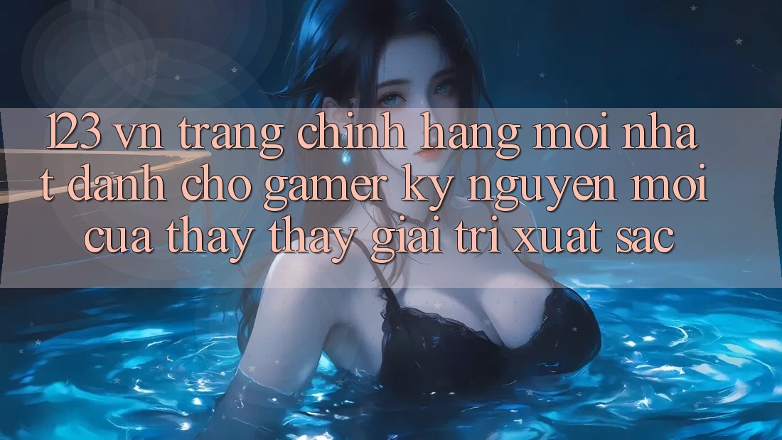 123 vn - Trang Chính Hãng Mới nhất Dành Cho Gamer: Kỷ Nguyên Mới Của Thấy thấy Giải Trí Xuất sắc 123 vn - Trang Chính Hãng Mới nhất Dành Cho Gamer: Kỷ Nguyên Mới Của Thấy thấy Giải Trí Xuất sắc