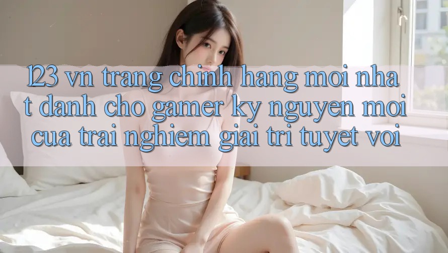 123 vn - Trang Chính Hãng Mới nhất Dành Cho Gamer: Kỷ Nguyên Mới Của Trải Nghiệm Giải Trí Tuyệt vời 123 vn - Trang Chính Hãng Mới nhất Dành Cho Gamer: Kỷ Nguyên Mới Của Trải Nghiệm Giải Trí Tuyệt vời