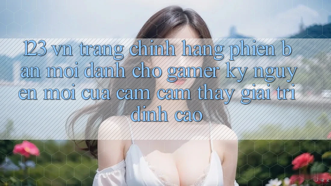 123 vn - Trang Chính Hãng Phiên bản mới Dành Cho Gamer: Kỷ Nguyên Mới Của Cảm cảm thấy Giải Trí Đỉnh Cao 123 vn - Trang Chính Hãng Phiên bản mới Dành Cho Gamer: Kỷ Nguyên Mới Của Cảm cảm thấy Giải Trí Đỉnh Cao
