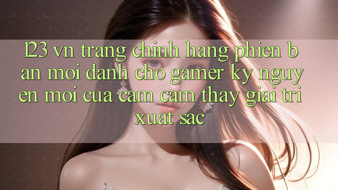 123 vn - Trang Chính Hãng Phiên bản mới Dành Cho Gamer: Kỷ Nguyên Mới Của Cảm cảm thấy Giải Trí Xuất sắc 123 vn - Trang Chính Hãng Phiên bản mới Dành Cho Gamer: Kỷ Nguyên Mới Của Cảm cảm thấy Giải Trí Xuất sắc