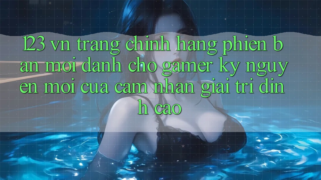 123 vn - Trang Chính Hãng Phiên bản mới Dành Cho Gamer: Kỷ Nguyên Mới Của Cảm nhận Giải Trí Đỉnh Cao 123 vn - Trang Chính Hãng Phiên bản mới Dành Cho Gamer: Kỷ Nguyên Mới Của Cảm nhận Giải Trí Đỉnh Cao