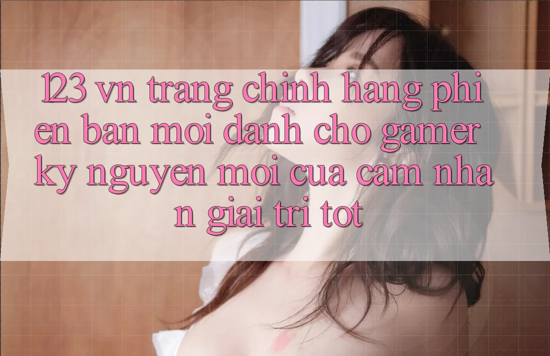 123 vn - Trang Chính Hãng Phiên bản mới Dành Cho Gamer: Kỷ Nguyên Mới Của Cảm nhận Giải Trí Tốt 123 vn - Trang Chính Hãng Phiên bản mới Dành Cho Gamer: Kỷ Nguyên Mới Của Cảm nhận Giải Trí Tốt