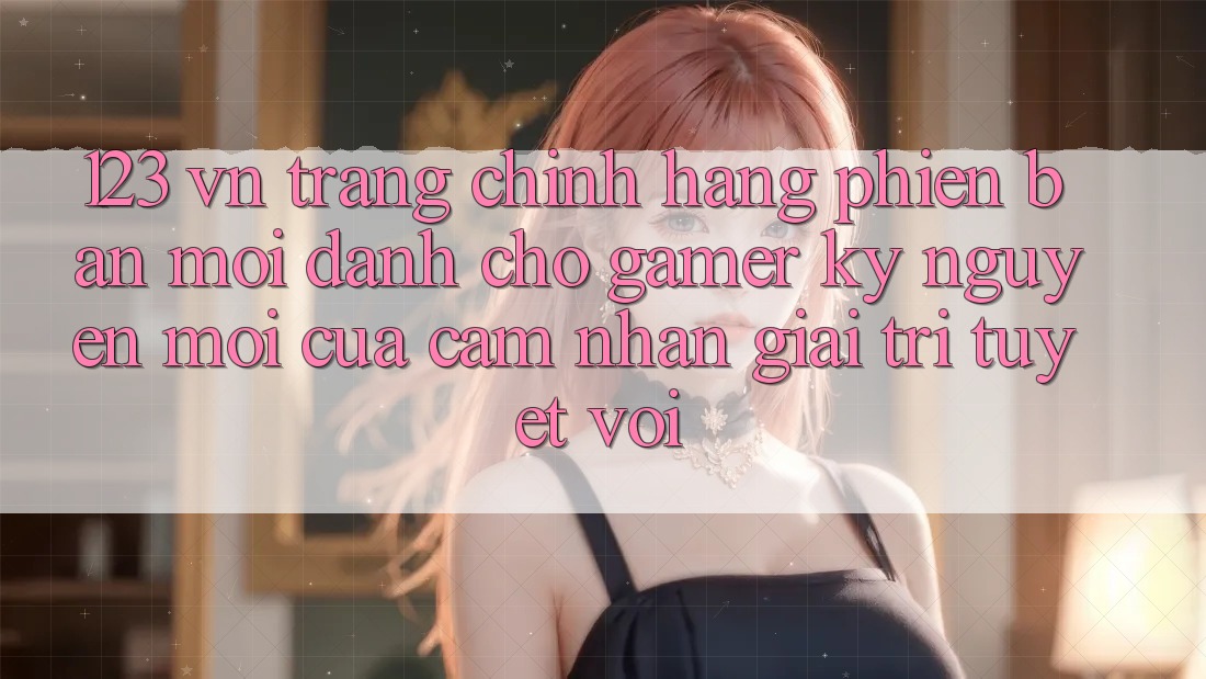 123 vn - Trang Chính Hãng Phiên bản mới Dành Cho Gamer: Kỷ Nguyên Mới Của Cảm nhận Giải Trí Tuyệt vời 123 vn - Trang Chính Hãng Phiên bản mới Dành Cho Gamer: Kỷ Nguyên Mới Của Cảm nhận Giải Trí Tuyệt vời
