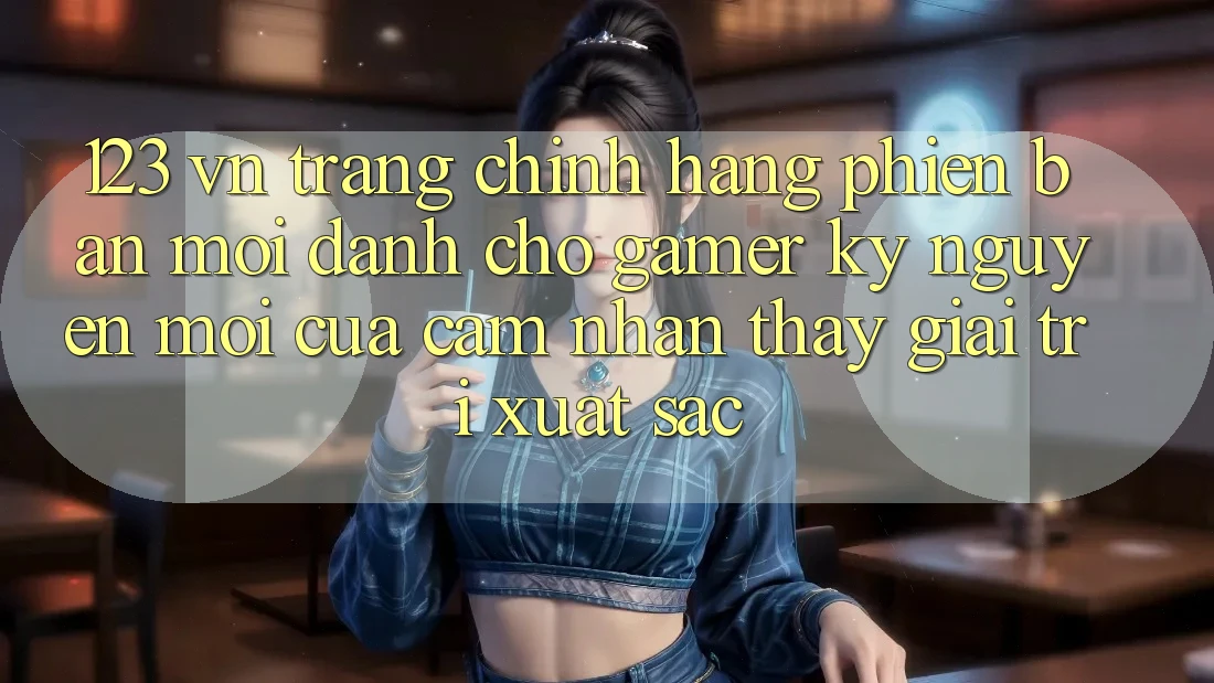 123 vn - Trang Chính Hãng Phiên bản mới Dành Cho Gamer: Kỷ Nguyên Mới Của Cảm nhận thấy Giải Trí Xuất sắc 123 vn - Trang Chính Hãng Phiên bản mới Dành Cho Gamer: Kỷ Nguyên Mới Của Cảm nhận thấy Giải Trí Xuất sắc