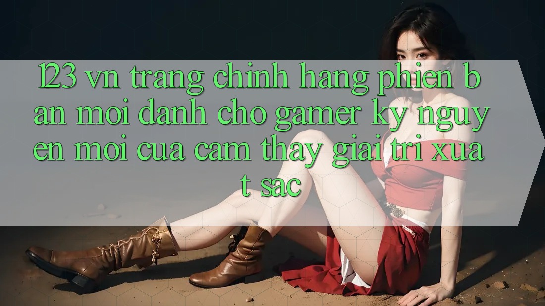 123 vn - Trang Chính Hãng Phiên bản mới Dành Cho Gamer: Kỷ Nguyên Mới Của Cảm thấy Giải Trí Xuất sắc 123 vn - Trang Chính Hãng Phiên bản mới Dành Cho Gamer: Kỷ Nguyên Mới Của Cảm thấy Giải Trí Xuất sắc