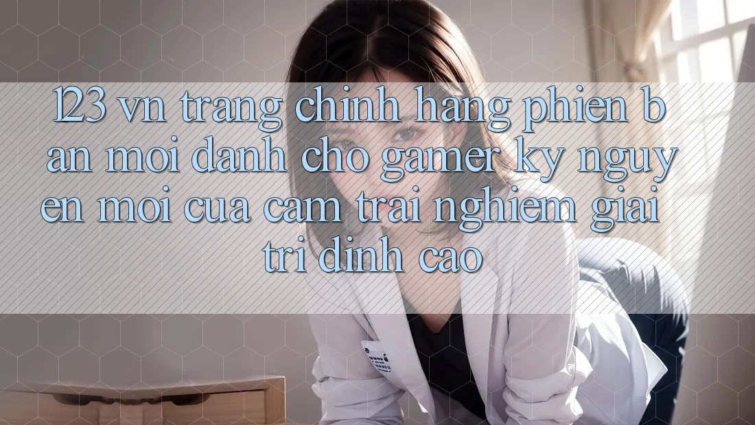 123 vn - Trang Chính Hãng Phiên bản mới Dành Cho Gamer: Kỷ Nguyên Mới Của Cảm trải nghiệm Giải Trí Đỉnh Cao 123 vn - Trang Chính Hãng Phiên bản mới Dành Cho Gamer: Kỷ Nguyên Mới Của Cảm trải nghiệm Giải Trí Đỉnh Cao