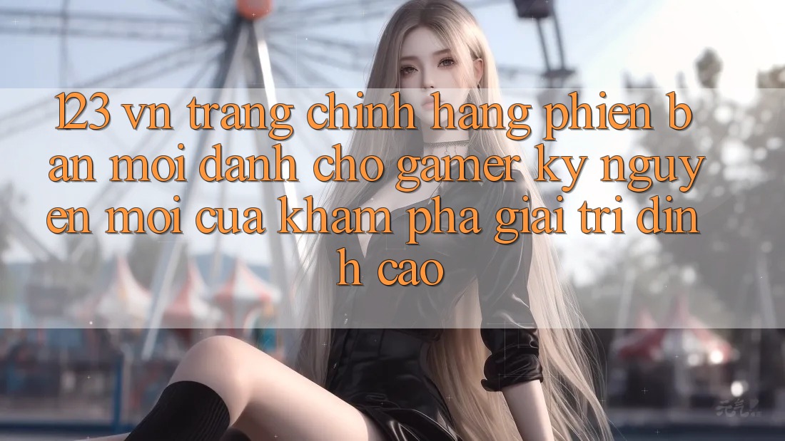123 vn - Trang Chính Hãng Phiên bản mới Dành Cho Gamer: Kỷ Nguyên Mới Của Khám phá Giải Trí Đỉnh Cao 123 vn - Trang Chính Hãng Phiên bản mới Dành Cho Gamer: Kỷ Nguyên Mới Của Khám phá Giải Trí Đỉnh Cao