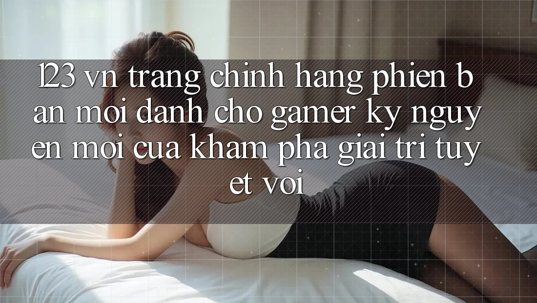 123 vn - Trang Chính Hãng Phiên bản mới Dành Cho Gamer: Kỷ Nguyên Mới Của Khám phá Giải Trí Tuyệt vời 123 vn - Trang Chính Hãng Phiên bản mới Dành Cho Gamer: Kỷ Nguyên Mới Của Khám phá Giải Trí Tuyệt vời