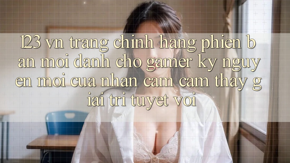 123 vn - Trang Chính Hãng Phiên bản mới Dành Cho Gamer: Kỷ Nguyên Mới Của Nhận cảm cảm thấy Giải Trí Tuyệt vời 123 vn - Trang Chính Hãng Phiên bản mới Dành Cho Gamer: Kỷ Nguyên Mới Của Nhận cảm cảm thấy Giải Trí Tuyệt vời