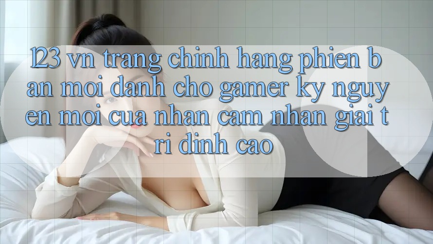 123 vn - Trang Chính Hãng Phiên bản mới Dành Cho Gamer: Kỷ Nguyên Mới Của Nhận cảm nhận Giải Trí Đỉnh Cao 123 vn - Trang Chính Hãng Phiên bản mới Dành Cho Gamer: Kỷ Nguyên Mới Của Nhận cảm nhận Giải Trí Đỉnh Cao