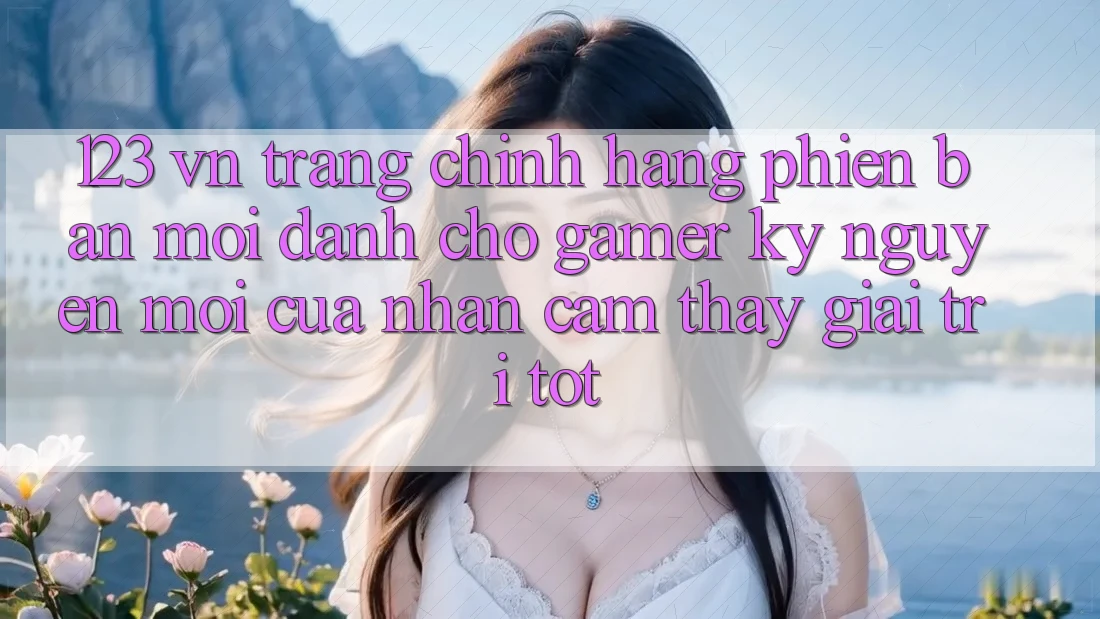 123 vn - Trang Chính Hãng Phiên bản mới Dành Cho Gamer: Kỷ Nguyên Mới Của Nhận cảm thấy Giải Trí Tốt 123 vn - Trang Chính Hãng Phiên bản mới Dành Cho Gamer: Kỷ Nguyên Mới Của Nhận cảm thấy Giải Trí Tốt