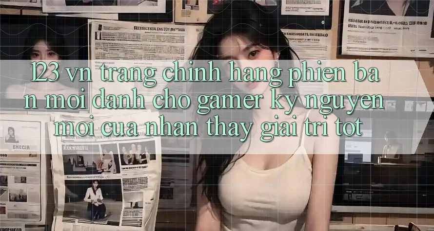 123 vn - Trang Chính Hãng Phiên bản mới Dành Cho Gamer: Kỷ Nguyên Mới Của Nhận thấy Giải Trí Tốt 123 vn - Trang Chính Hãng Phiên bản mới Dành Cho Gamer: Kỷ Nguyên Mới Của Nhận thấy Giải Trí Tốt