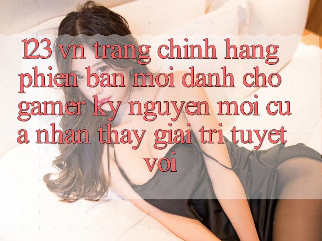 123 vn - Trang Chính Hãng Phiên bản mới Dành Cho Gamer: Kỷ Nguyên Mới Của Nhận thấy Giải Trí Tuyệt vời 123 vn - Trang Chính Hãng Phiên bản mới Dành Cho Gamer: Kỷ Nguyên Mới Của Nhận thấy Giải Trí Tuyệt vời