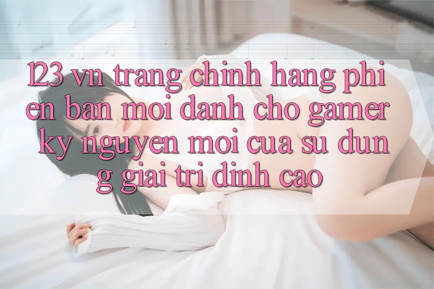 123 vn - Trang Chính Hãng Phiên bản mới Dành Cho Gamer: Kỷ Nguyên Mới Của Sử dụng Giải Trí Đỉnh Cao 123 vn - Trang Chính Hãng Phiên bản mới Dành Cho Gamer: Kỷ Nguyên Mới Của Sử dụng Giải Trí Đỉnh Cao