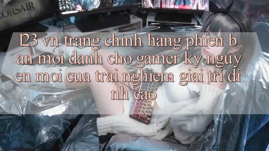 123 vn - Trang Chính Hãng Phiên bản mới Dành Cho Gamer: Kỷ Nguyên Mới Của Trải Nghiệm Giải Trí Đỉnh Cao 123 vn - Trang Chính Hãng Phiên bản mới Dành Cho Gamer: Kỷ Nguyên Mới Của Trải Nghiệm Giải Trí Đỉnh Cao