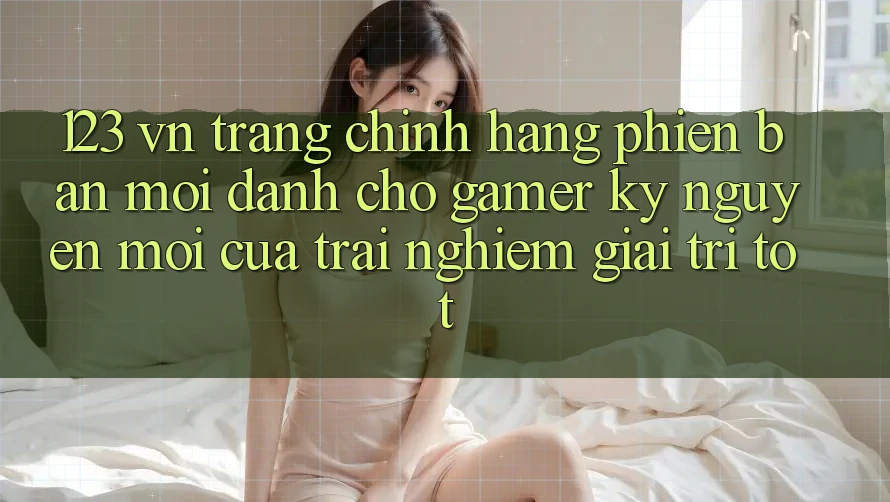 123 vn - Trang Chính Hãng Phiên bản mới Dành Cho Gamer: Kỷ Nguyên Mới Của Trải Nghiệm Giải Trí Tốt 123 vn - Trang Chính Hãng Phiên bản mới Dành Cho Gamer: Kỷ Nguyên Mới Của Trải Nghiệm Giải Trí Tốt