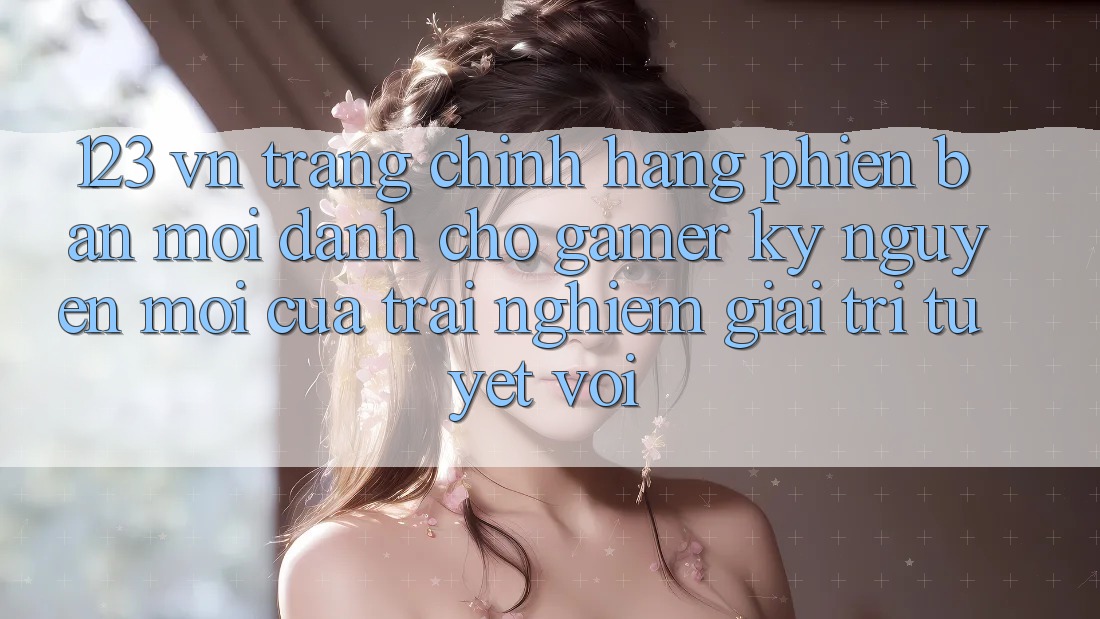 123 vn - Trang Chính Hãng Phiên bản mới Dành Cho Gamer: Kỷ Nguyên Mới Của Trải Nghiệm Giải Trí Tuyệt vời 123 vn - Trang Chính Hãng Phiên bản mới Dành Cho Gamer: Kỷ Nguyên Mới Của Trải Nghiệm Giải Trí Tuyệt vời