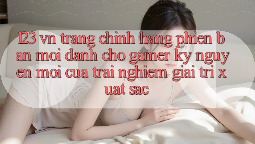 123 vn - Trang Chính Hãng Phiên bản mới Dành Cho Gamer: Kỷ Nguyên Mới Của Trải Nghiệm Giải Trí Xuất sắc 123 vn - Trang Chính Hãng Phiên bản mới Dành Cho Gamer: Kỷ Nguyên Mới Của Trải Nghiệm Giải Trí Xuất sắc