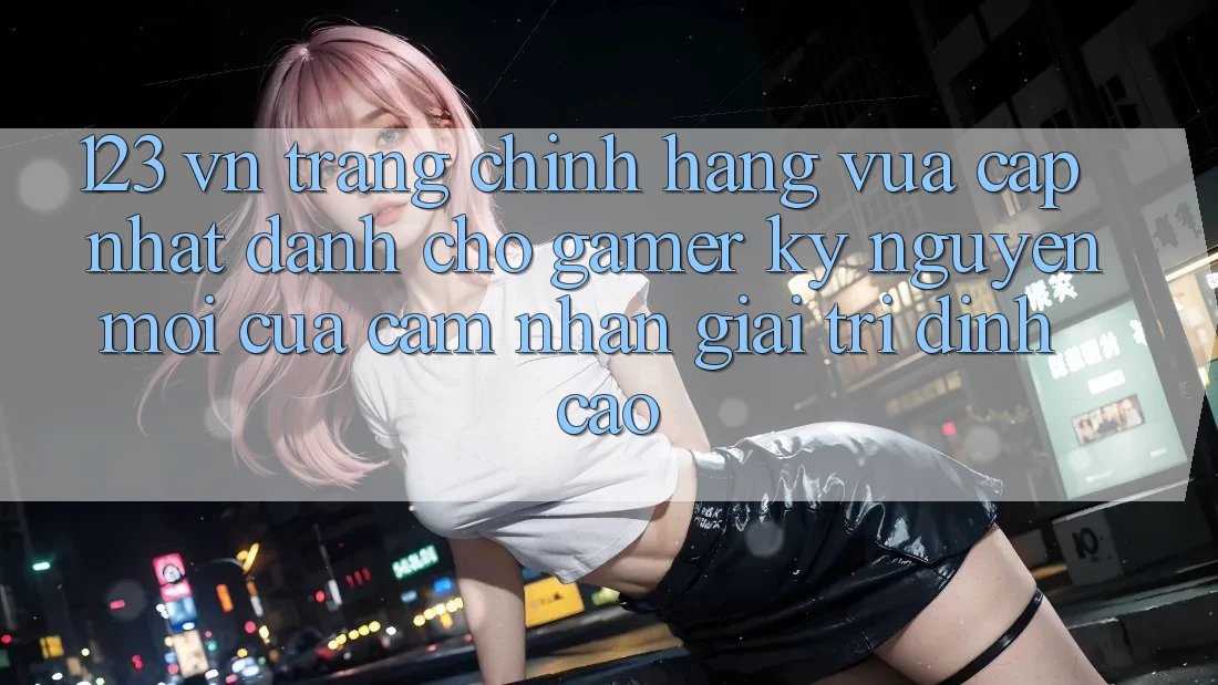 123 vn - Trang Chính Hãng Vừa cập nhật Dành Cho Gamer: Kỷ Nguyên Mới Của Cảm nhận Giải Trí Đỉnh Cao 123 vn - Trang Chính Hãng Vừa cập nhật Dành Cho Gamer: Kỷ Nguyên Mới Của Cảm nhận Giải Trí Đỉnh Cao