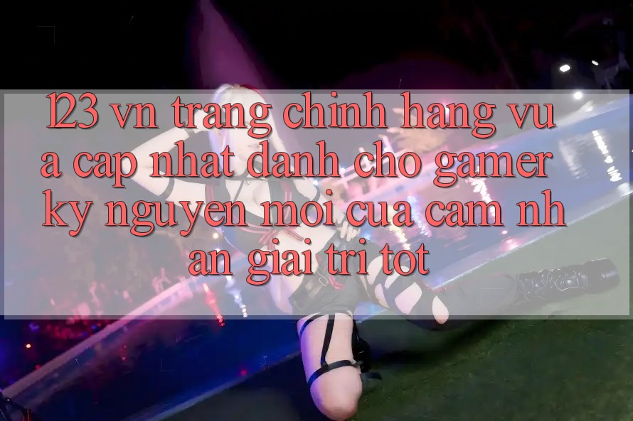123 vn - Trang Chính Hãng Vừa cập nhật Dành Cho Gamer: Kỷ Nguyên Mới Của Cảm nhận Giải Trí Tốt 123 vn - Trang Chính Hãng Vừa cập nhật Dành Cho Gamer: Kỷ Nguyên Mới Của Cảm nhận Giải Trí Tốt