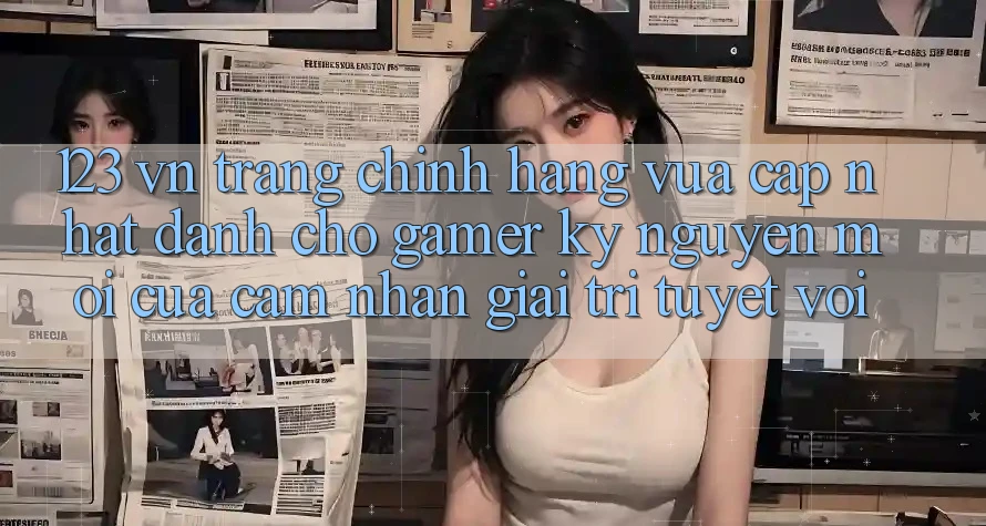 123 vn - Trang Chính Hãng Vừa cập nhật Dành Cho Gamer: Kỷ Nguyên Mới Của Cảm nhận Giải Trí Tuyệt vời