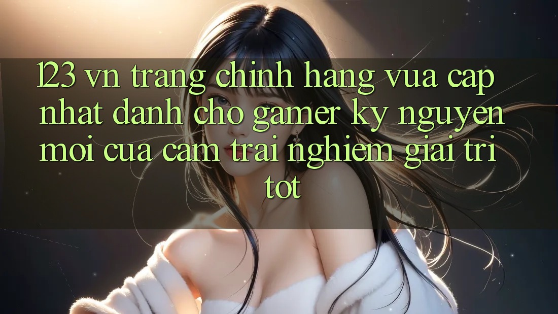 123 vn - Trang Chính Hãng Vừa cập nhật Dành Cho Gamer: Kỷ Nguyên Mới Của Cảm trải nghiệm Giải Trí Tốt