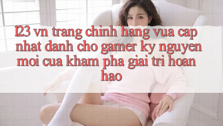 123 vn - Trang Chính Hãng Vừa cập nhật Dành Cho Gamer: Kỷ Nguyên Mới Của Khám phá Giải Trí Hoàn hảo 123 vn - Trang Chính Hãng Vừa cập nhật Dành Cho Gamer: Kỷ Nguyên Mới Của Khám phá Giải Trí Hoàn hảo