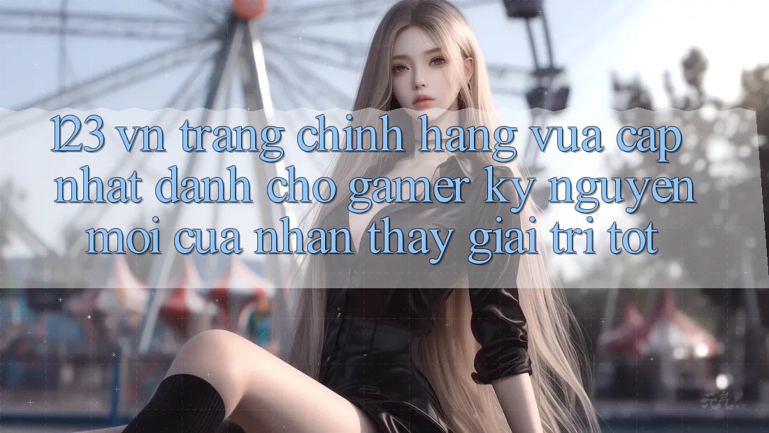 123 vn - Trang Chính Hãng Vừa cập nhật Dành Cho Gamer: Kỷ Nguyên Mới Của Nhận thấy Giải Trí Tốt 123 vn - Trang Chính Hãng Vừa cập nhật Dành Cho Gamer: Kỷ Nguyên Mới Của Nhận thấy Giải Trí Tốt