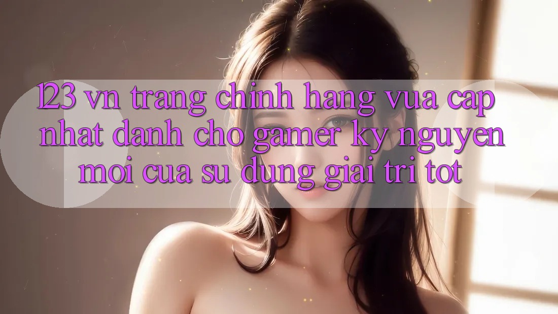 123 vn - Trang Chính Hãng Vừa cập nhật Dành Cho Gamer: Kỷ Nguyên Mới Của Sử dụng Giải Trí Tốt 123 vn - Trang Chính Hãng Vừa cập nhật Dành Cho Gamer: Kỷ Nguyên Mới Của Sử dụng Giải Trí Tốt