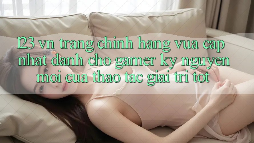 123 vn - Trang Chính Hãng Vừa cập nhật Dành Cho Gamer: Kỷ Nguyên Mới Của Thao tác Giải Trí Tốt 123 vn - Trang Chính Hãng Vừa cập nhật Dành Cho Gamer: Kỷ Nguyên Mới Của Thao tác Giải Trí Tốt