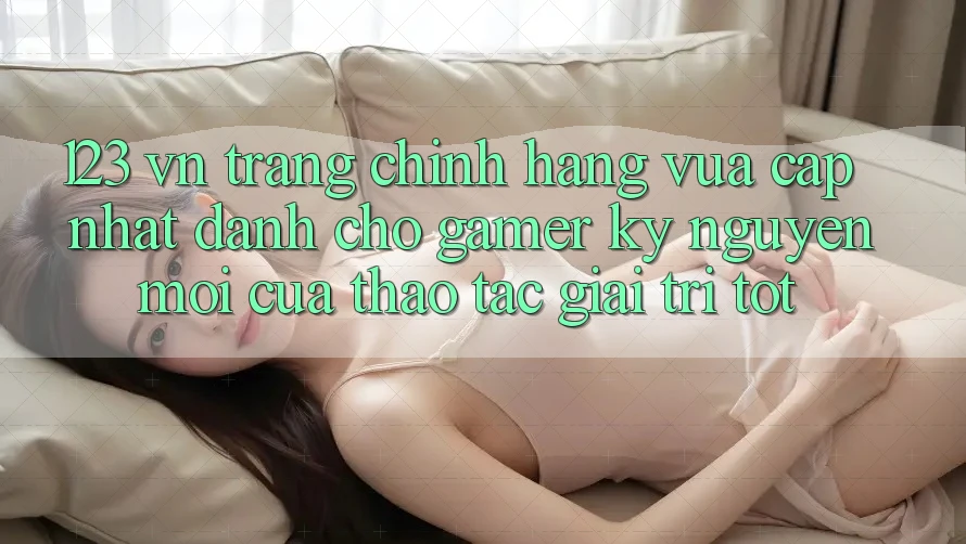 123 vn - Trang Chính Hãng Vừa cập nhật Dành Cho Gamer: Kỷ Nguyên Mới Của Thao tác Giải Trí Tốt