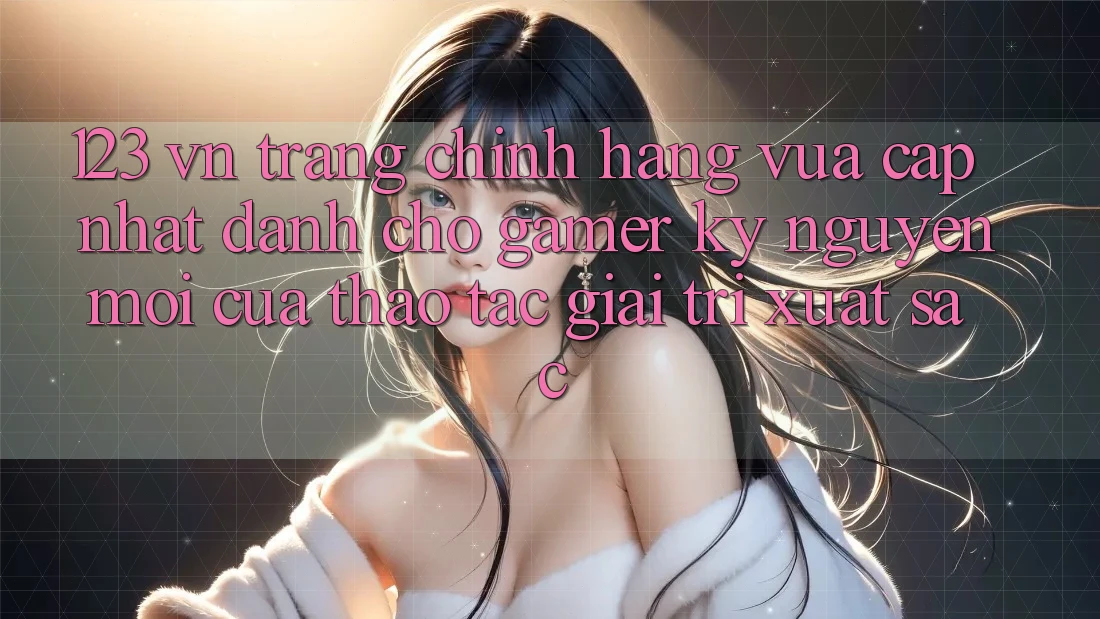 123 vn - Trang Chính Hãng Vừa cập nhật Dành Cho Gamer: Kỷ Nguyên Mới Của Thao tác Giải Trí Xuất sắc 123 vn - Trang Chính Hãng Vừa cập nhật Dành Cho Gamer: Kỷ Nguyên Mới Của Thao tác Giải Trí Xuất sắc