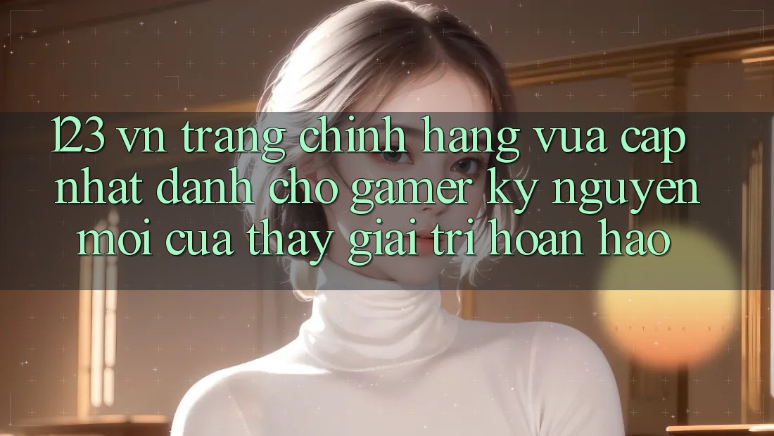 123 vn - Trang Chính Hãng Vừa cập nhật Dành Cho Gamer: Kỷ Nguyên Mới Của Thấy Giải Trí Hoàn hảo 123 vn - Trang Chính Hãng Vừa cập nhật Dành Cho Gamer: Kỷ Nguyên Mới Của Thấy Giải Trí Hoàn hảo