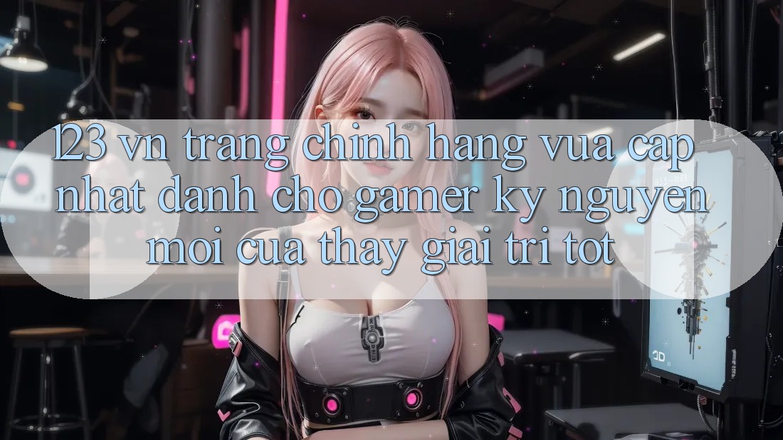 123 vn - Trang Chính Hãng Vừa cập nhật Dành Cho Gamer: Kỷ Nguyên Mới Của Thấy Giải Trí Tốt 123 vn - Trang Chính Hãng Vừa cập nhật Dành Cho Gamer: Kỷ Nguyên Mới Của Thấy Giải Trí Tốt