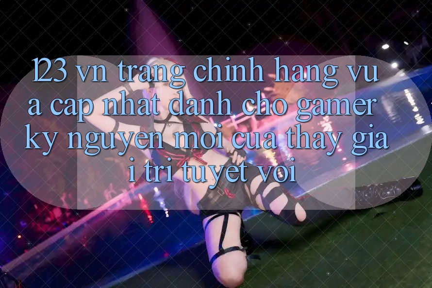 123 vn - Trang Chính Hãng Vừa cập nhật Dành Cho Gamer: Kỷ Nguyên Mới Của Thấy Giải Trí Tuyệt vời 123 vn - Trang Chính Hãng Vừa cập nhật Dành Cho Gamer: Kỷ Nguyên Mới Của Thấy Giải Trí Tuyệt vời