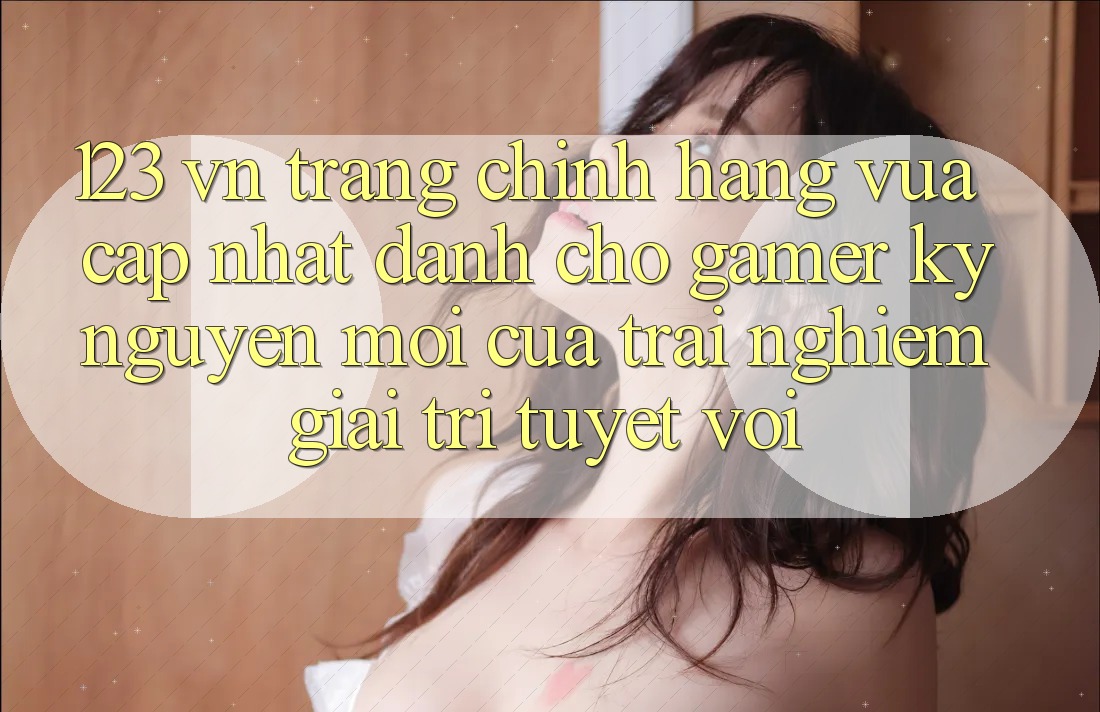 123 vn - Trang Chính Hãng Vừa cập nhật Dành Cho Gamer: Kỷ Nguyên Mới Của Trải nghiệm Giải Trí Tuyệt vời 123 vn - Trang Chính Hãng Vừa cập nhật Dành Cho Gamer: Kỷ Nguyên Mới Của Trải nghiệm Giải Trí Tuyệt vời
