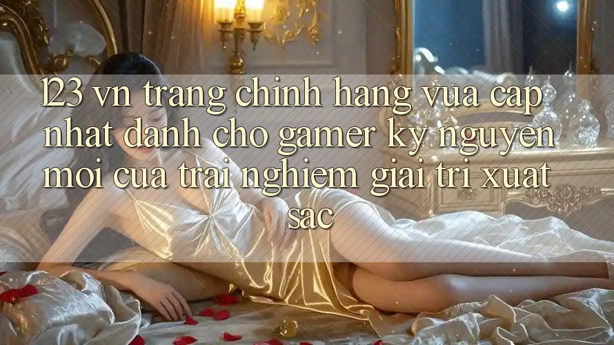 123 vn - Trang Chính Hãng Vừa cập nhật Dành Cho Gamer: Kỷ Nguyên Mới Của Trải Nghiệm Giải Trí Xuất sắc 123 vn - Trang Chính Hãng Vừa cập nhật Dành Cho Gamer: Kỷ Nguyên Mới Của Trải Nghiệm Giải Trí Xuất sắc