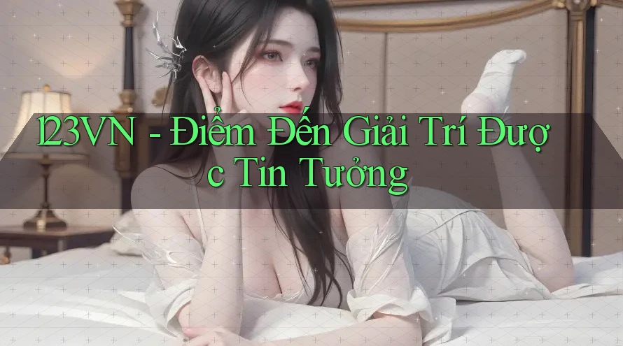 123VN - Điểm Đến Giải Trí Được Tin Tưởng
