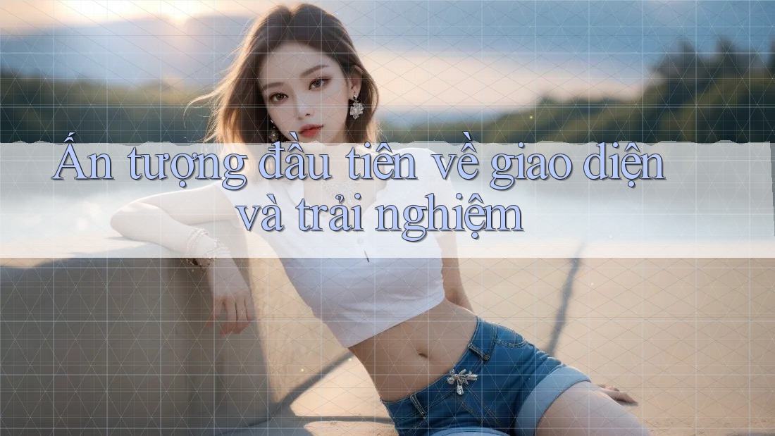 Ấn tượng đầu tiên về giao diện và trải nghiệm Ấn tượng đầu tiên về giao diện và trải nghiệm
