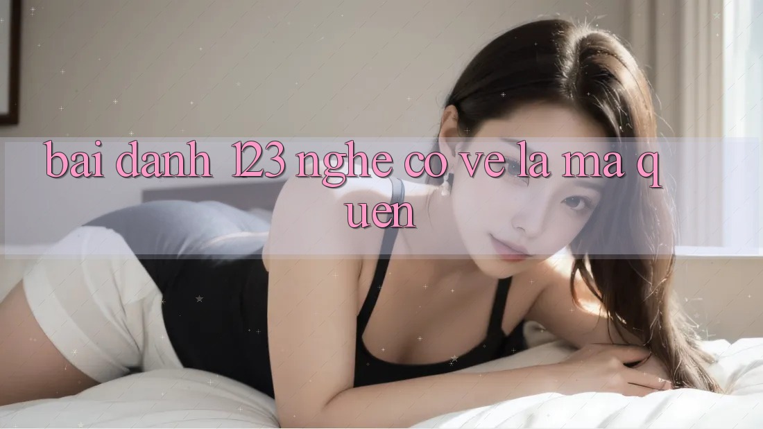 “Bài Đánh 123” – Nghe Có Vẻ Lạ Mà Quen