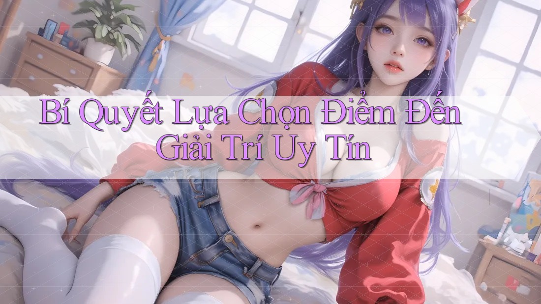 Bí Quyết Lựa Chọn Điểm Đến Giải Trí Uy Tín