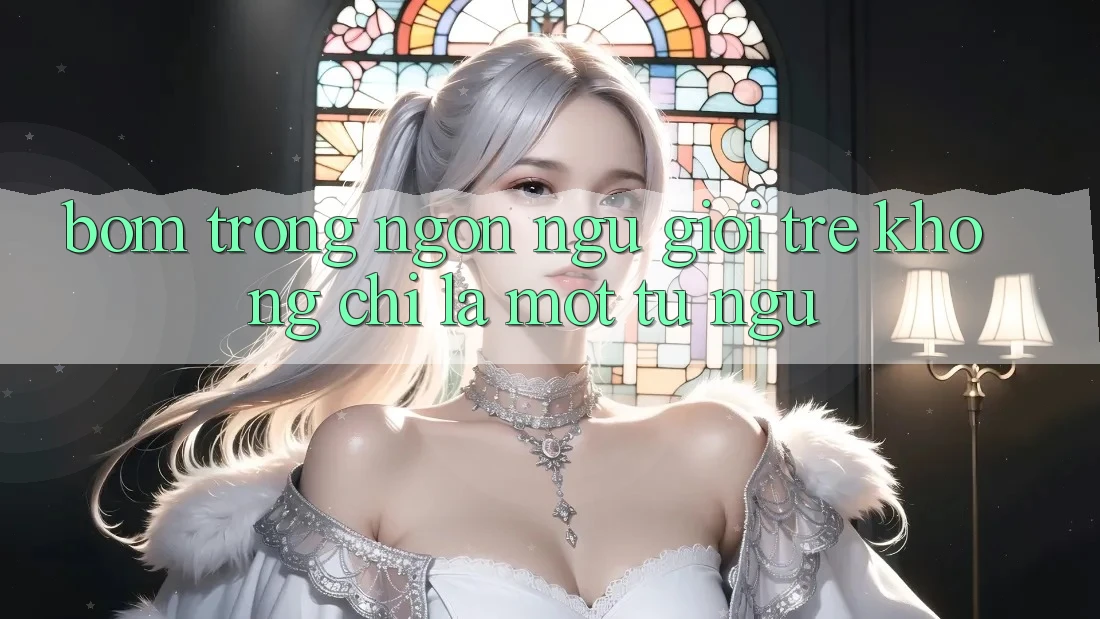 “Bom” Trong Ngôn Ngữ Giới Trẻ: Không Chỉ Là Một Từ Ngữ “Bom” Trong Ngôn Ngữ Giới Trẻ: Không Chỉ Là Một Từ Ngữ
