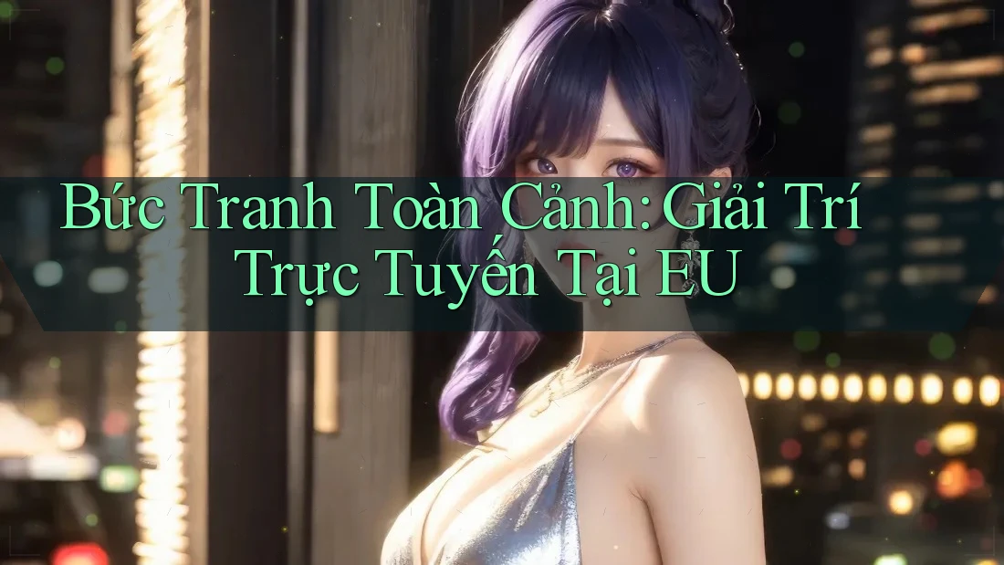 Bức Tranh Toàn Cảnh: Giải Trí Trực Tuyến Tại EU Bức Tranh Toàn Cảnh: Giải Trí Trực Tuyến Tại EU