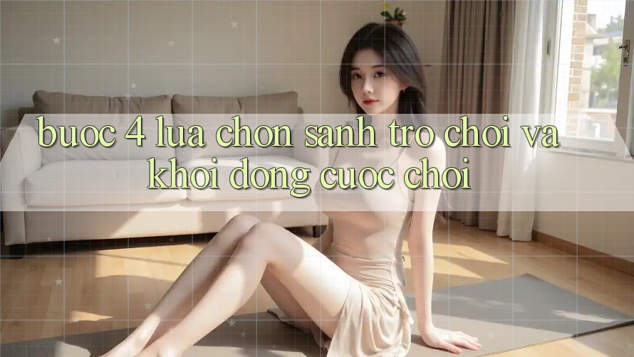Bước 4: Lựa chọn sảnh trò chơi và khởi động cuộc chơi Bước 4: Lựa chọn sảnh trò chơi và khởi động cuộc chơi