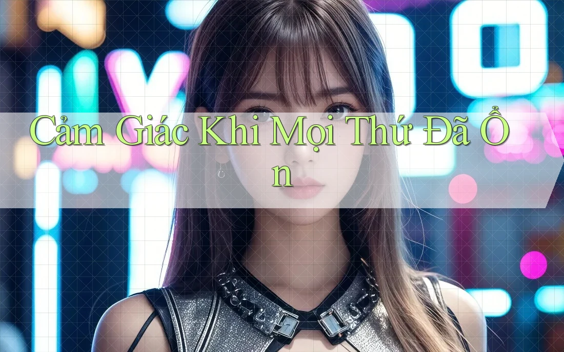Cảm Giác Khi Mọi Thứ Đã Ổn Cảm Giác Khi Mọi Thứ Đã Ổn