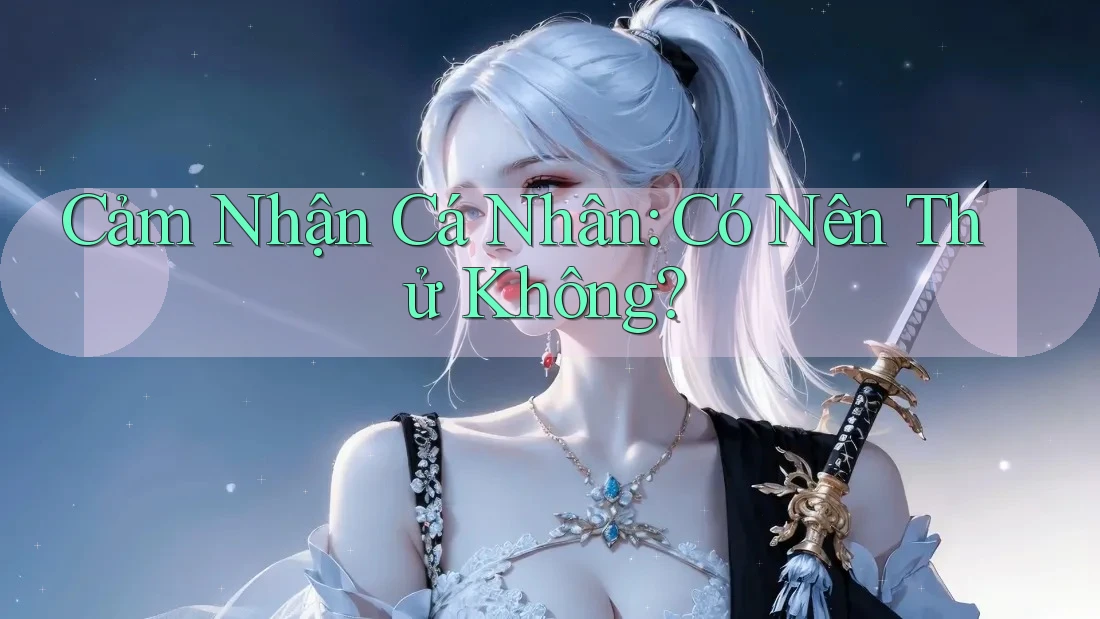 Cảm Nhận Cá Nhân: Có Nên Thử Không? Cảm Nhận Cá Nhân: Có Nên Thử Không?